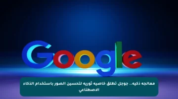 معالجة ذكية.. جوجل تطلق خاصية ثورية لتحسين الصور باستخدام الذكاء الاصطناعي